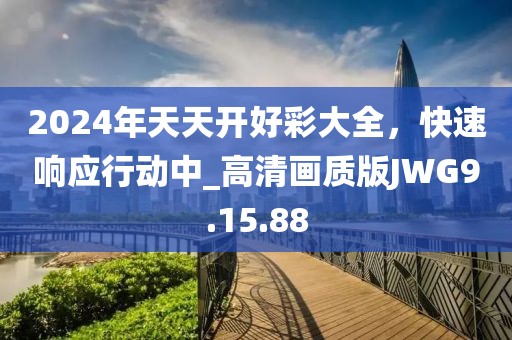 2024年天天開好彩大全，快速響應行動中_高清畫質版JWG9.15.88