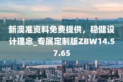 新澳準資料免費提供，穩健設計理念_專屬定制版ZBW14.57.65