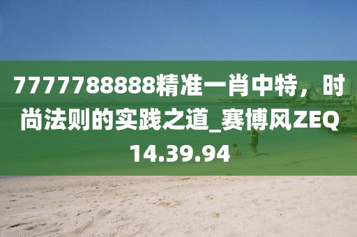 7777788888精準一肖中特，時尚法則的實踐之道_賽博風ZEQ14.39.94