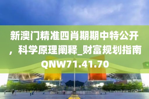 新澳門精準四肖期期中特公開，科學原理闡釋_財富規劃指南QNW71.41.70