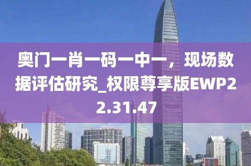 奧門一肖一碼一中一，現場數據評估研究_權限尊享版EWP22.31.47