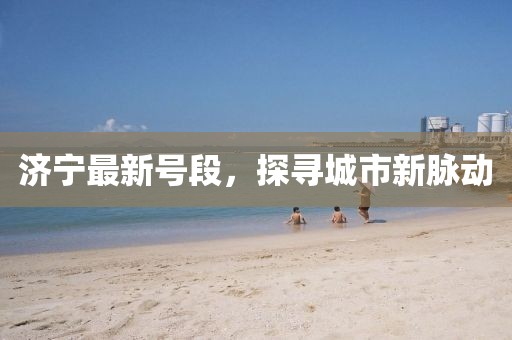 濟寧最新號段，探尋城市新脈動