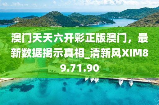 澳門天天六開彩正版澳門，最新數據揭示真相_清新風XIM89.71.90