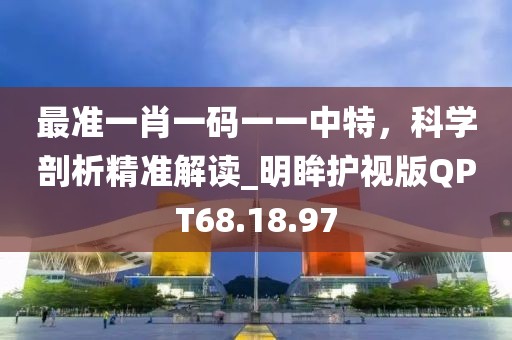 最準一肖一碼一一中特，科學剖析精準解讀_明眸護視版QPT68.18.97