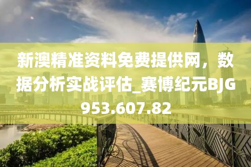 新澳精準資料免費提供網，數據分析實戰評估_賽博紀元BJG953.607.82