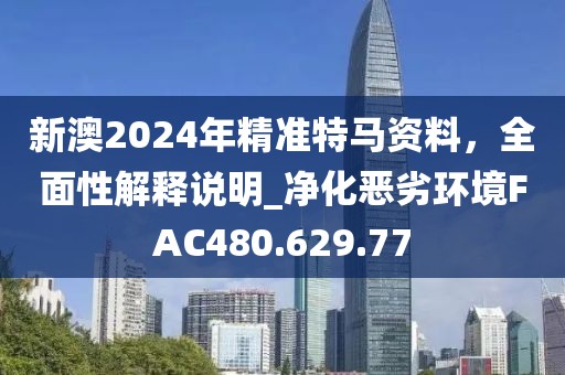 新澳2024年精準特馬資料，全面性解釋說明_凈化惡劣環境FAC480.629.77