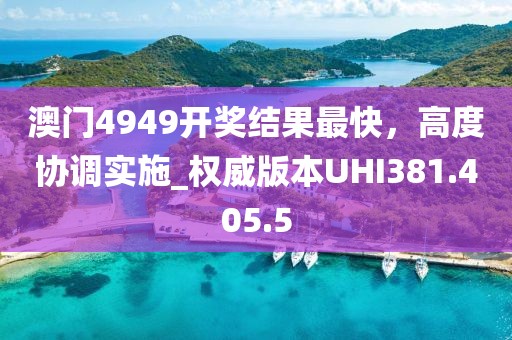 澳門4949開獎結果最快，高度協調實施_權威版本UHI381.405.5