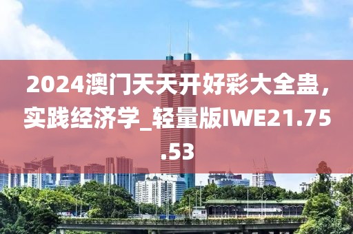 2024澳門天天開好彩大全蠱，實踐經濟學_輕量版IWE21.75.53