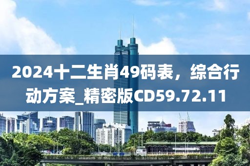 2024十二生肖49碼表，綜合行動方案_精密版CD59.72.11