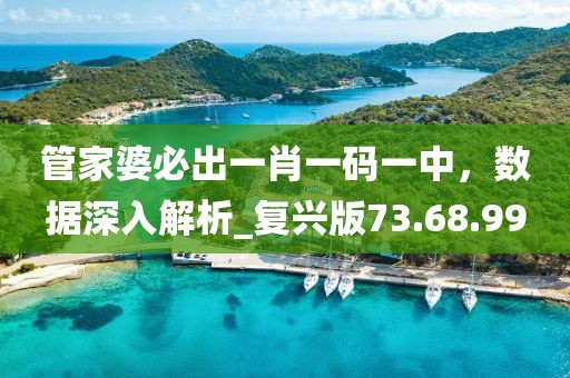 管家婆必出一肖一碼一中，數據深入解析_復興版73.68.99