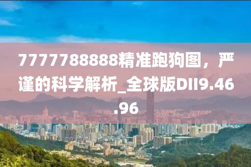 7777788888精準跑狗圖，嚴謹的科學解析_全球版DII9.46.96