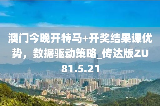 澳門今晚開特馬+開獎結果課優勢，數據驅動策略_傳達版ZU81.5.21