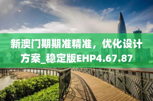 新澳門期期準精準，優化設計方案_穩定版EHP4.67.87