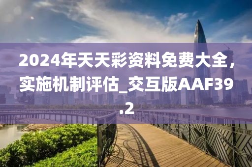 2024年天天彩資料免費大全，實施機制評估_交互版AAF39.2