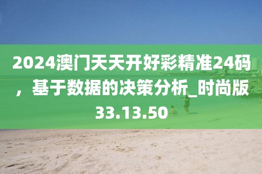 2024澳門天天開好彩精準24碼，基于數據的決策分析_時尚版33.13.50