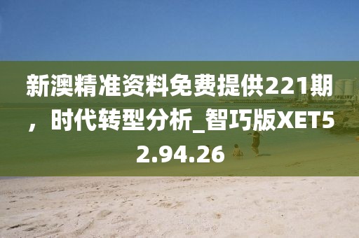 新澳精準資料免費提供221期，時代轉型分析_智巧版XET52.94.26