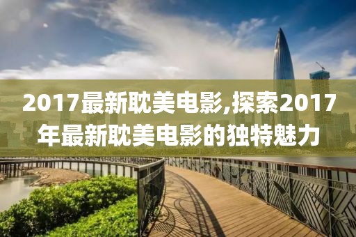 2017最新耽美電影,探索2017年最新耽美電影的獨特魅力