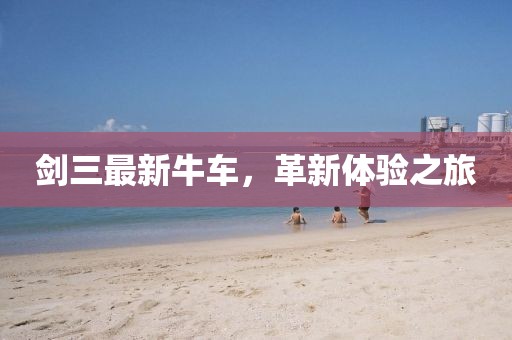 劍三最新牛車，革新體驗之旅