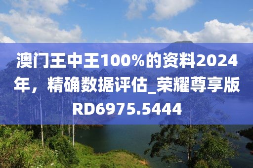澳門王中王100%的資料2024年，精確數據評估_榮耀尊享版RD6975.5444