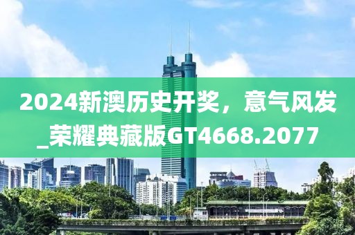 2024新澳歷史開獎，意氣風發_榮耀典藏版GT4668.2077