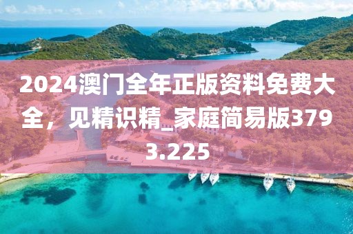 2024澳門全年正版資料免費大全，見精識精_家庭簡易版3793.225