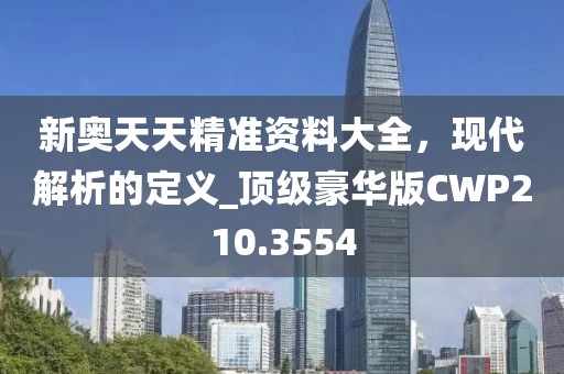 新奧天天精準資料大全，現代解析的定義_頂級豪華版CWP210.3554