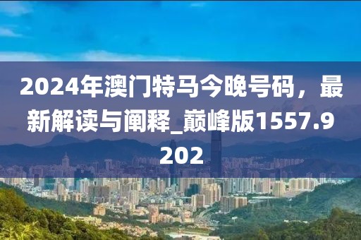2024年澳門特馬今晚號碼，最新解讀與闡釋_巔峰版1557.9202
