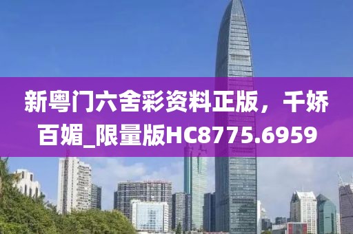 新粵門六舍彩資料正版，千嬌百媚_限量版HC8775.6959