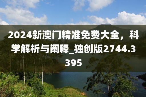 2024新澳門精準免費大全，科學解析與闡釋_獨創版2744.3395