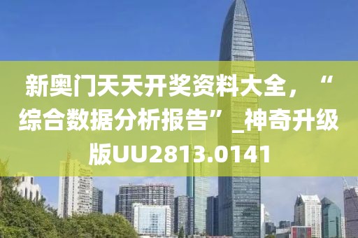新奧門天天開獎資料大全，“綜合數據分析報告”_神奇升級版UU2813.0141