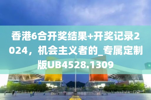 香港6合開獎結果+開獎記錄2024，機會主義者的_專屬定制版UB4528.1309