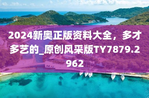 2024新奧正版資料大全，多才多藝的_原創風采版TY7879.2962