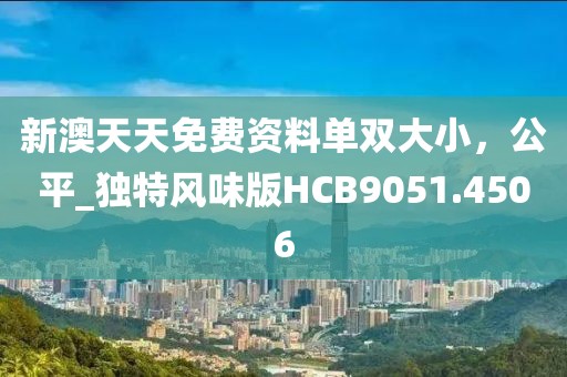 新澳天天免費資料單雙大小，公平_獨特風味版HCB9051.4506