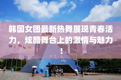 韓國女團最新熱舞展現青春活力，炫酷舞臺上的激情與魅力！