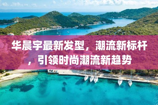 華晨宇最新發型，潮流新標桿，引領時尚潮流新趨勢