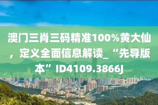 澳門三肖三碼精準100%黃大仙，定義全面信息解讀_“先導版本”ID4109.3866J