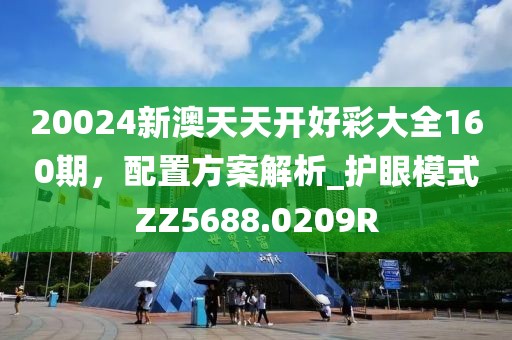 20024新澳天天開好彩大全160期，配置方案解析_護眼模式ZZ5688.0209R