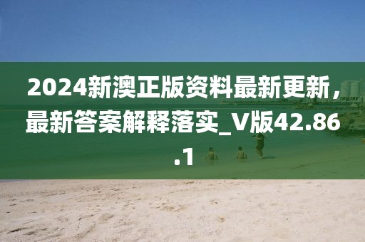 2024新澳正版資料最新更新，最新答案解釋落實_V版42.86.1