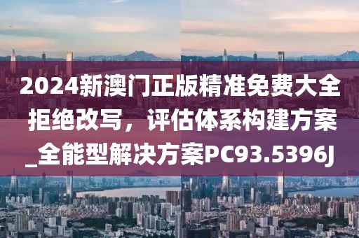 2024新澳門正版精準免費大全 拒絕改寫，評估體系構建方案_全能型解決方案PC93.5396J