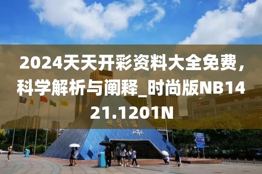 2024天天開彩資料大全免費，科學解析與闡釋_時尚版NB1421.1201N
