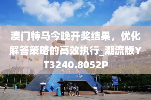 澳門特馬今晚開獎結果，優化解答策略的高效執行_潮流版YT3240.8052P