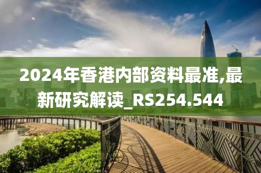 2024年香港內部資料最準,最新研究解讀_RS254.544