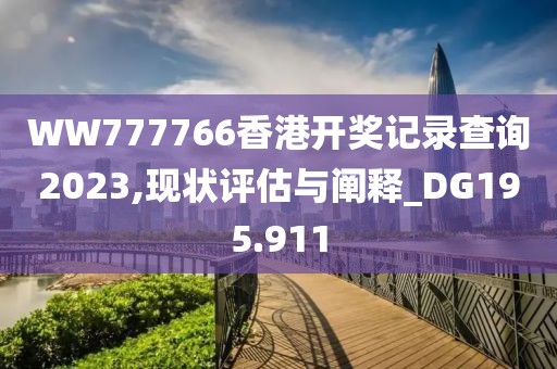 WW777766香港開獎記錄查詢2023,現狀評估與闡釋_DG195.911