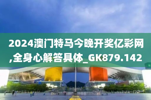 2024澳門特馬今晚開獎億彩網,全身心解答具體_GK879.142