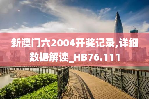 新澳門六2004開獎記錄,詳細數據解讀_HB76.111