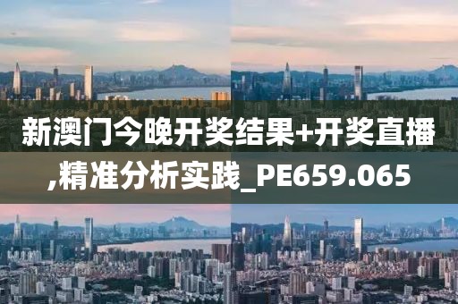 新澳門今晚開獎結果+開獎直播,精準分析實踐_PE659.065