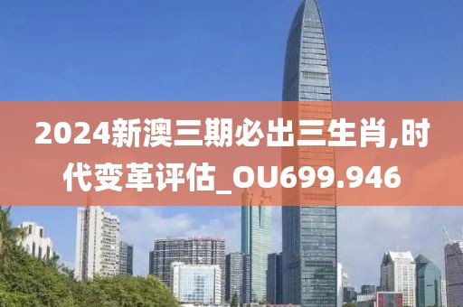 2024新澳三期必出三生肖,時代變革評估_OU699.946
