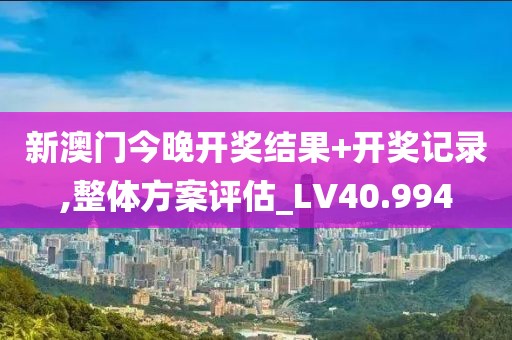 新澳門今晚開獎結果+開獎記錄,整體方案評估_LV40.994