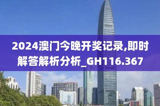 2024澳門今晚開獎記錄,即時解答解析分析_GH116.367