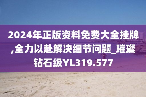 2024年正版資料免費大全掛牌,全力以赴解決細節問題_璀璨鉆石級YL319.577